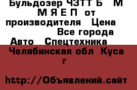 Бульдозер ЧЗТТ-Б10 М.М.Я-Е.П1 от производителя › Цена ­ 5 290 000 - Все города Авто » Спецтехника   . Челябинская обл.,Куса г.